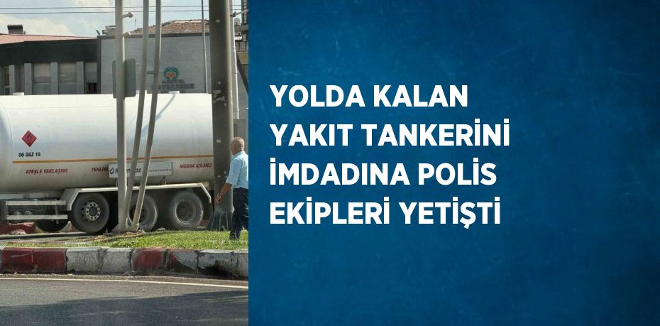 YOLDA KALAN YAKIT TANKERİNİ İMDADINA POLİS EKİPLERİ YETİŞTİ