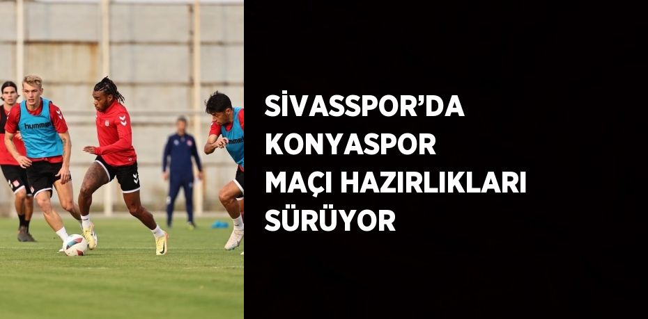 SİVASSPOR’DA KONYASPOR MAÇI HAZIRLIKLARI SÜRÜYOR