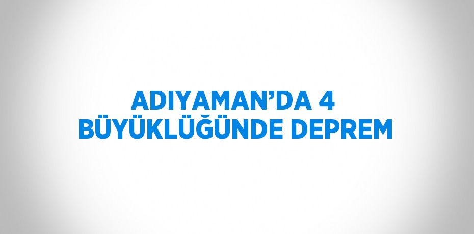 ADIYAMAN’DA 4 BÜYÜKLÜĞÜNDE DEPREM