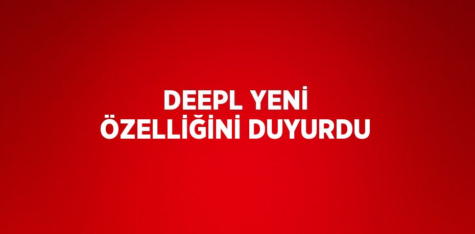 DEEPL YENİ ÖZELLİĞİNİ DUYURDU