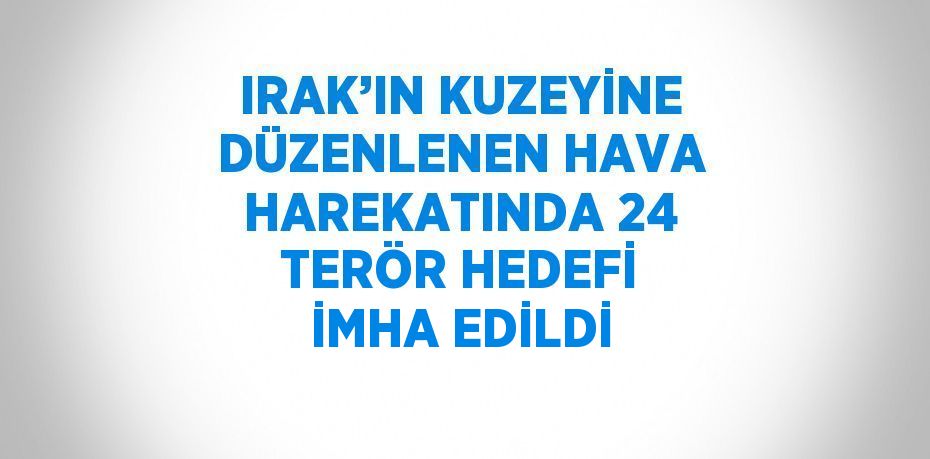 IRAK’IN KUZEYİNE DÜZENLENEN HAVA HAREKATINDA 24 TERÖR HEDEFİ İMHA EDİLDİ