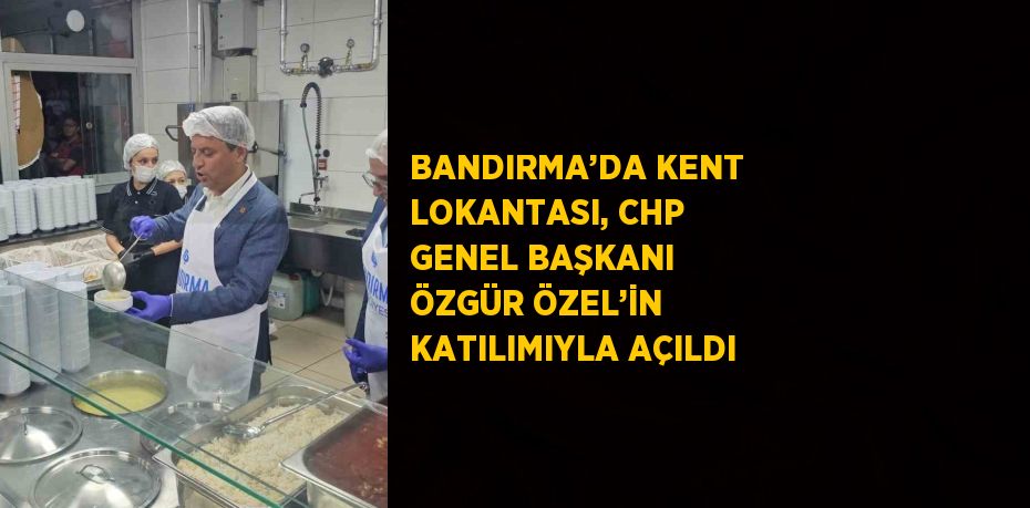 BANDIRMA’DA KENT LOKANTASI, CHP GENEL BAŞKANI ÖZGÜR ÖZEL’İN KATILIMIYLA AÇILDI