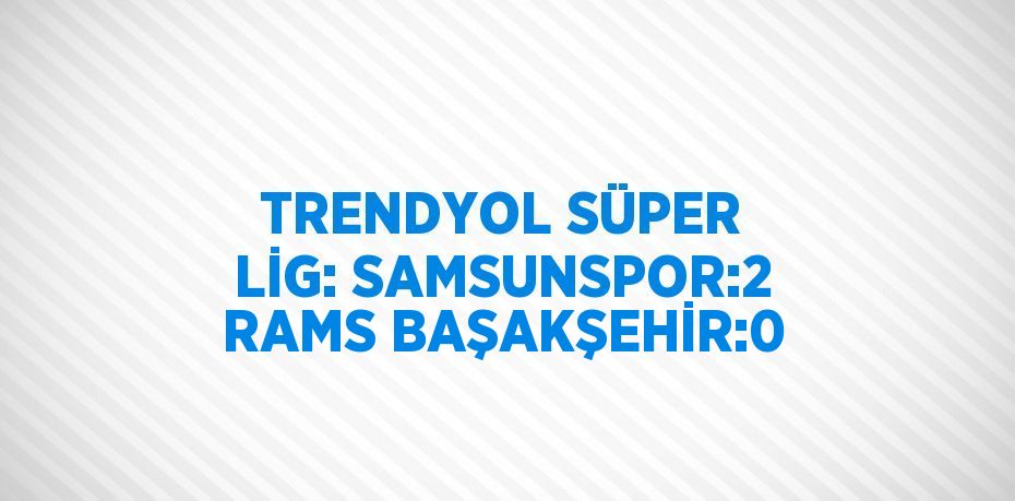 TRENDYOL SÜPER LİG: SAMSUNSPOR:2 RAMS BAŞAKŞEHİR:0