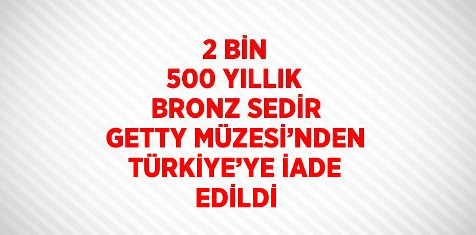 2 BİN 500 YILLIK BRONZ SEDİR GETTY MÜZESİ’NDEN TÜRKİYE’YE İADE EDİLDİ