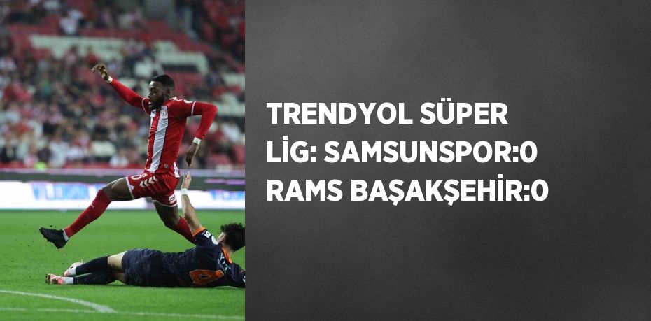 TRENDYOL SÜPER LİG: SAMSUNSPOR:0 RAMS BAŞAKŞEHİR:0