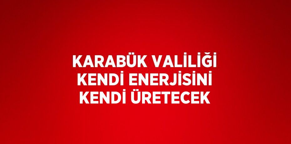 KARABÜK VALİLİĞİ KENDİ ENERJİSİNİ KENDİ ÜRETECEK