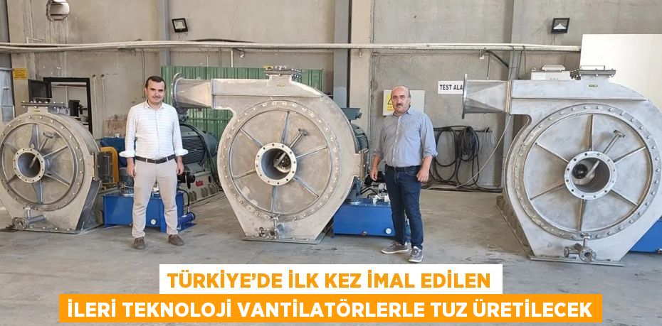 TÜRKİYE’DE İLK KEZ İMAL EDİLEN İLERİ TEKNOLOJİ VANTİLATÖRLERLE TUZ ÜRETİLECEK