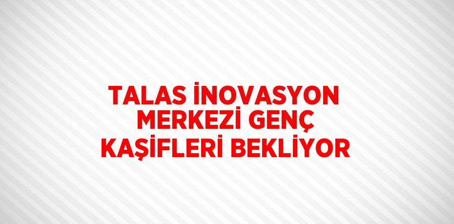 TALAS İNOVASYON MERKEZİ GENÇ KAŞİFLERİ BEKLİYOR