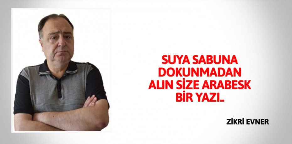 SUYA SABUNA DOKUNMADAN ALIN SİZE ARABESK BİR YAZI..