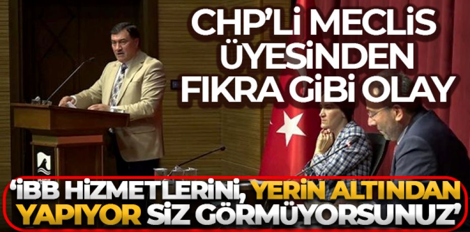 CHP’li Meclis üyesinden fıkra gibi olay: “İBB hizmetlerini, yerin altından yapıyor siz görmüyorsunuz”