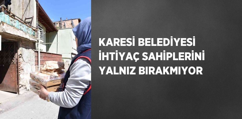 KARESİ BELEDİYESİ İHTİYAÇ SAHİPLERİNİ YALNIZ BIRAKMIYOR