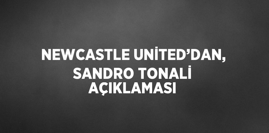 NEWCASTLE UNİTED’DAN, SANDRO TONALİ AÇIKLAMASI