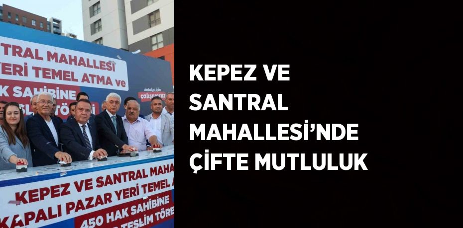 KEPEZ VE SANTRAL MAHALLESİ’NDE ÇİFTE MUTLULUK