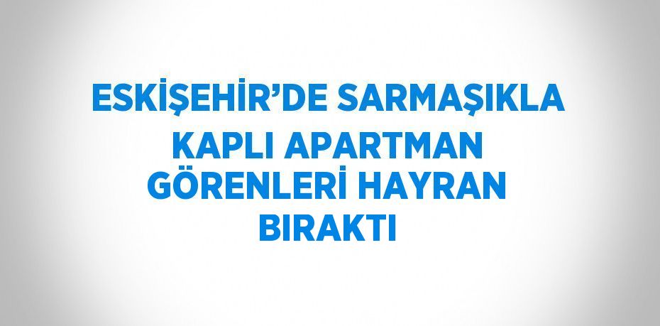 ESKİŞEHİR’DE SARMAŞIKLA KAPLI APARTMAN GÖRENLERİ HAYRAN BIRAKTI