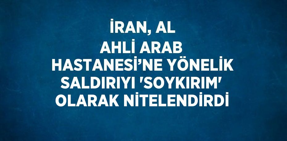 İRAN, AL AHLİ ARAB HASTANESİ’NE YÖNELİK SALDIRIYI 'SOYKIRIM' OLARAK NİTELENDİRDİ