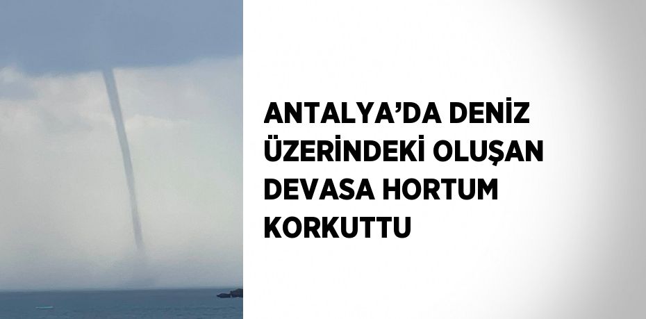 ANTALYA’DA DENİZ ÜZERİNDEKİ OLUŞAN DEVASA HORTUM KORKUTTU
