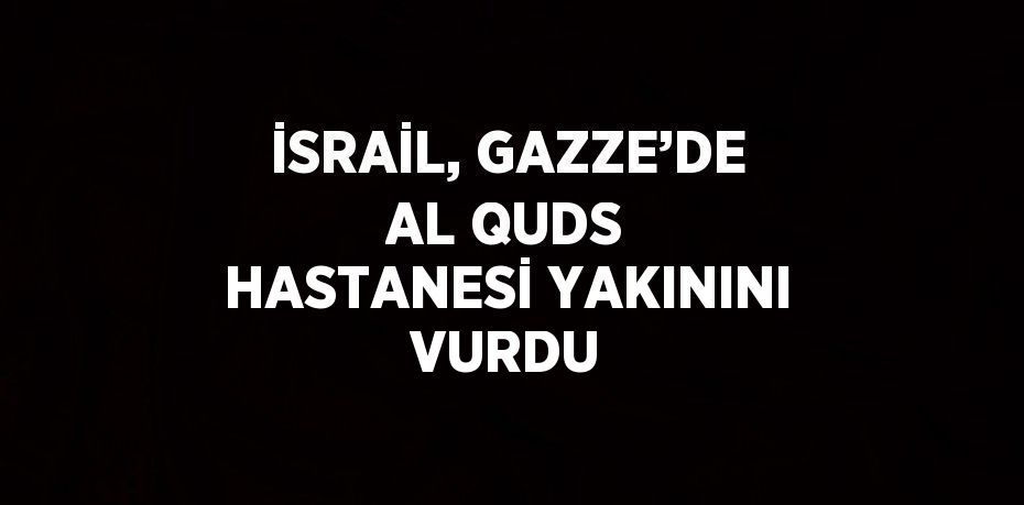 İSRAİL, GAZZE’DE AL QUDS HASTANESİ YAKININI VURDU