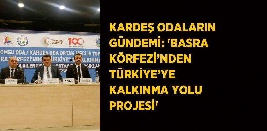 KARDEŞ ODALARIN GÜNDEMİ: 'BASRA KÖRFEZİ’NDEN TÜRKİYE’YE KALKINMA YOLU PROJESİ'