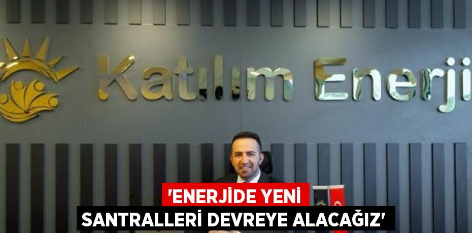 'ENERJİDE YENİ SANTRALLERİ DEVREYE ALACAĞIZ'