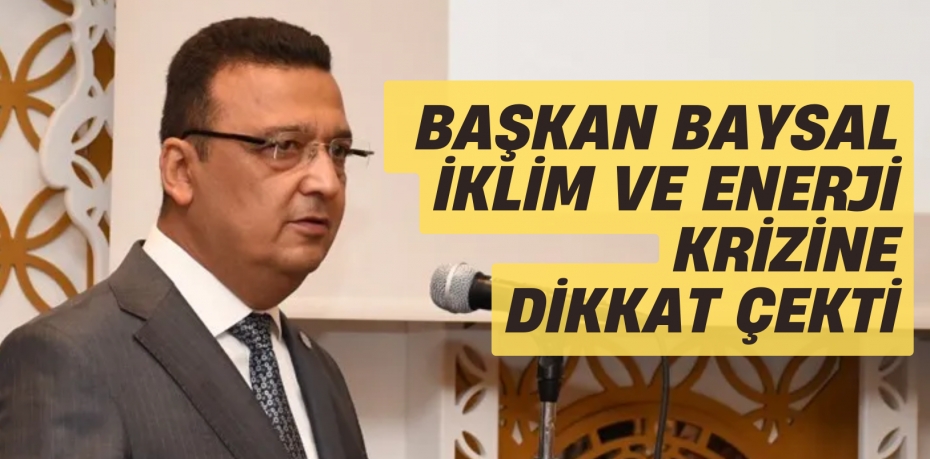 BAŞKAN BAYSAL İKLİM VE  ENERJİ KRİZİNE DİKKAT ÇEKTİ