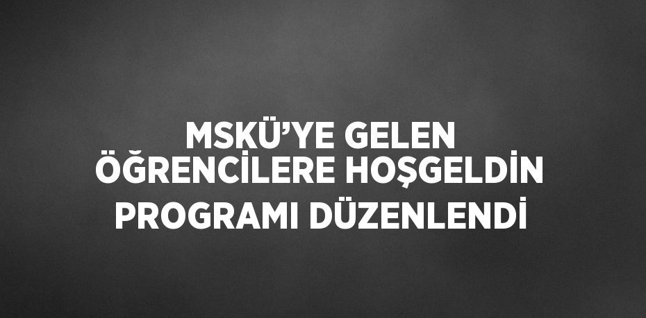 MSKÜ’YE GELEN ÖĞRENCİLERE HOŞGELDİN PROGRAMI DÜZENLENDİ