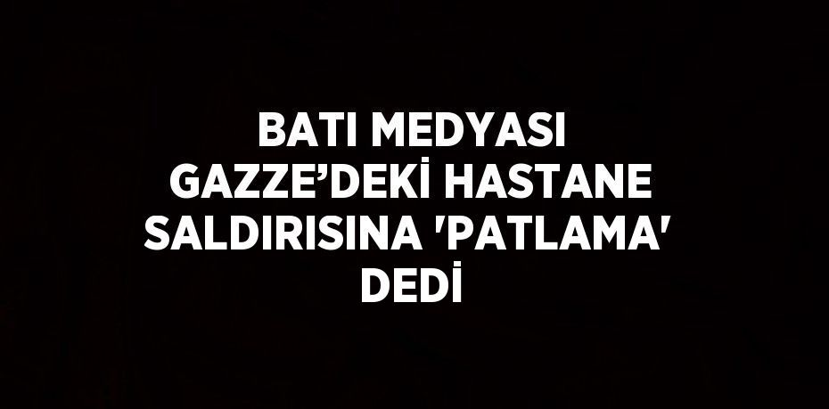 BATI MEDYASI GAZZE’DEKİ HASTANE SALDIRISINA 'PATLAMA' DEDİ