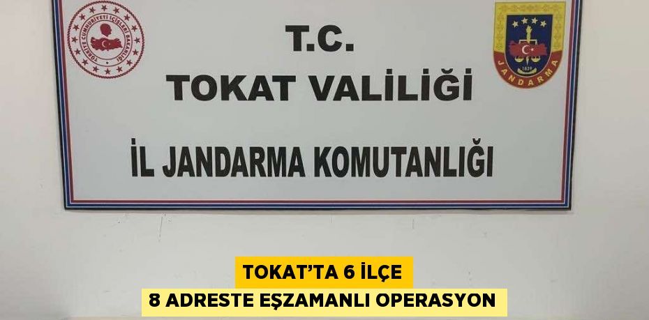 TOKAT’TA 6 İLÇE 8 ADRESTE EŞZAMANLI OPERASYON