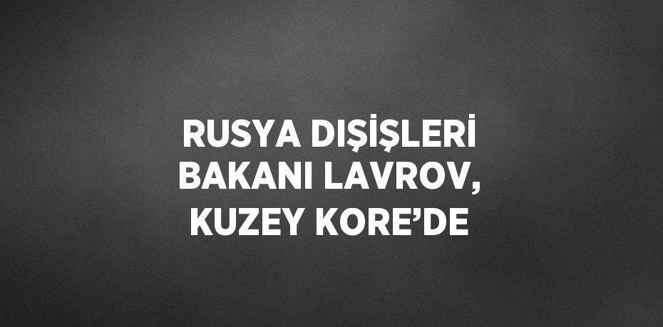 RUSYA DIŞİŞLERİ BAKANI LAVROV, KUZEY KORE’DE