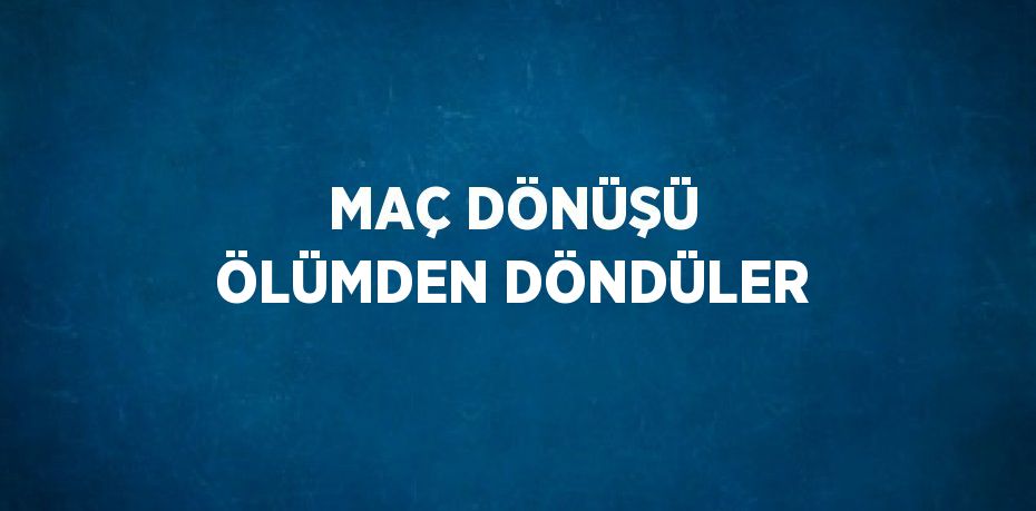 MAÇ DÖNÜŞÜ ÖLÜMDEN DÖNDÜLER