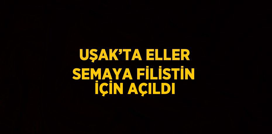UŞAK’TA ELLER SEMAYA FİLİSTİN İÇİN AÇILDI