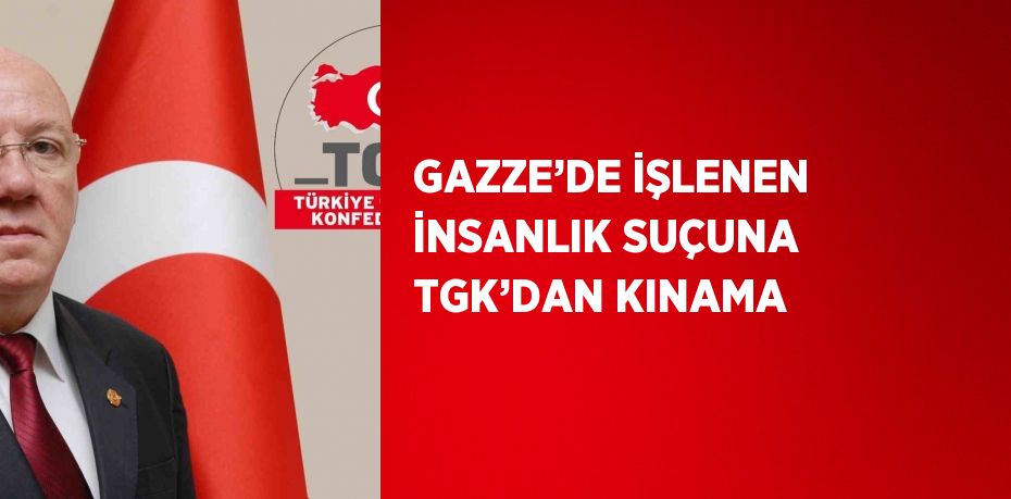 GAZZE’DE İŞLENEN İNSANLIK SUÇUNA TGK’DAN KINAMA