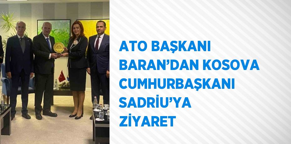 ATO BAŞKANI BARAN’DAN KOSOVA CUMHURBAŞKANI SADRİU’YA ZİYARET