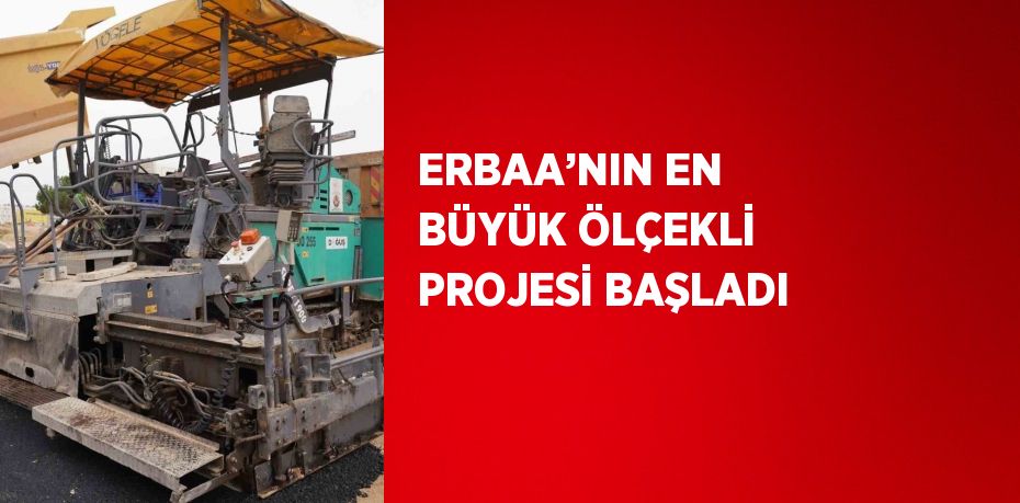 ERBAA’NIN EN BÜYÜK ÖLÇEKLİ PROJESİ BAŞLADI