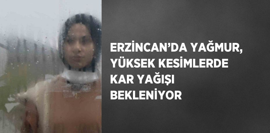 ERZİNCAN’DA YAĞMUR, YÜKSEK KESİMLERDE KAR YAĞIŞI BEKLENİYOR