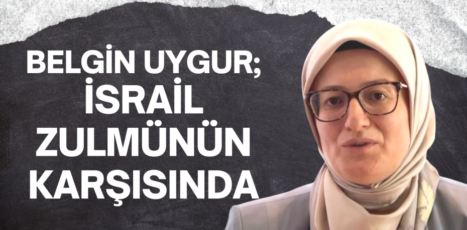 BELGİN UYGUR; İSRAİL ZULMÜNÜN KARŞISINDA