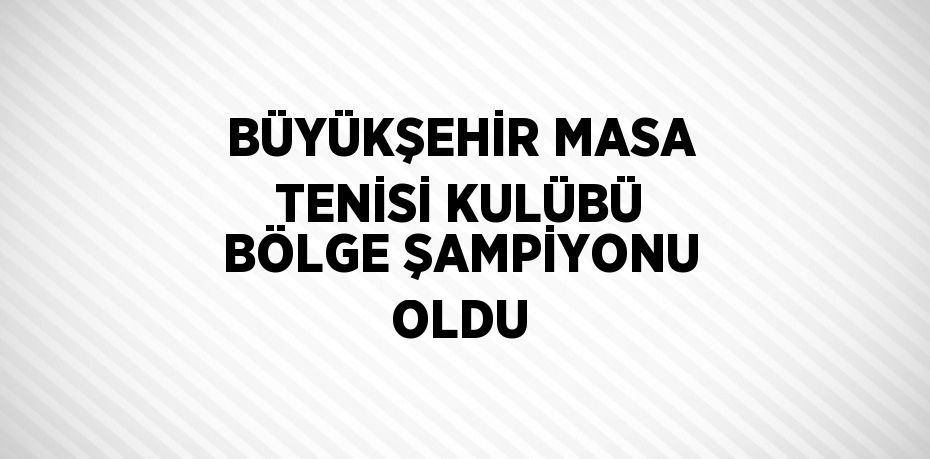 BÜYÜKŞEHİR MASA TENİSİ KULÜBÜ BÖLGE ŞAMPİYONU OLDU