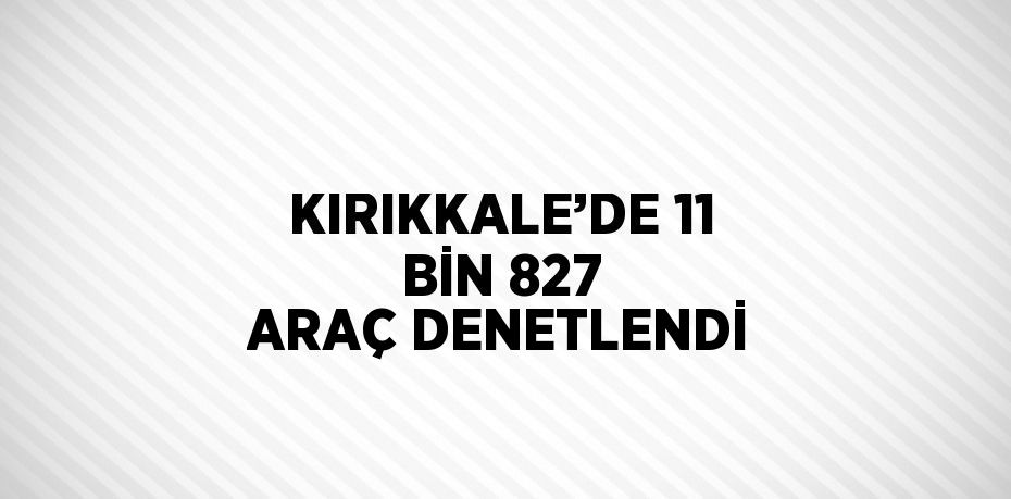 KIRIKKALE’DE 11 BİN 827 ARAÇ DENETLENDİ