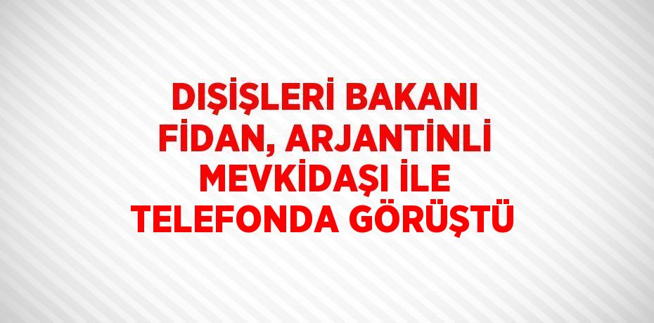 DIŞİŞLERİ BAKANI FİDAN, ARJANTİNLİ MEVKİDAŞI İLE TELEFONDA GÖRÜŞTÜ