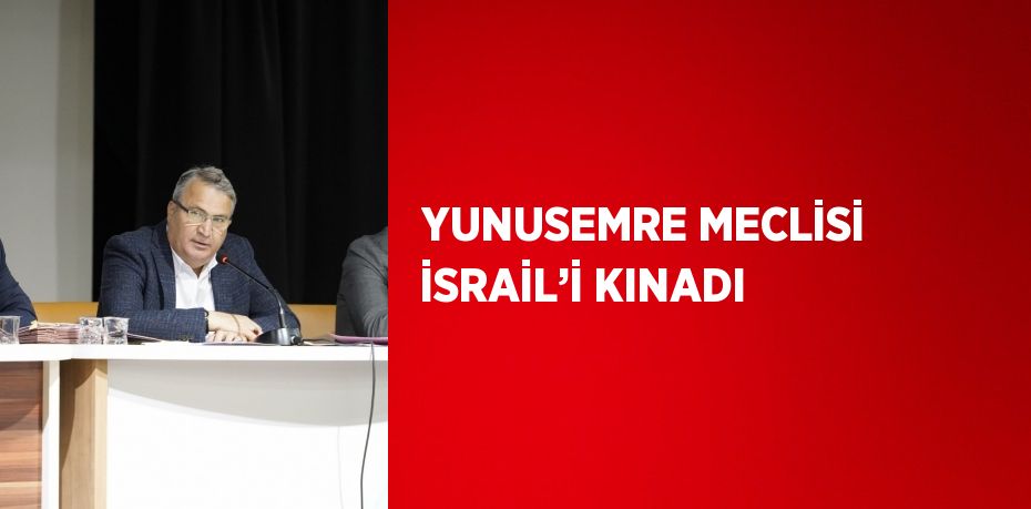 YUNUSEMRE MECLİSİ İSRAİL’İ KINADI