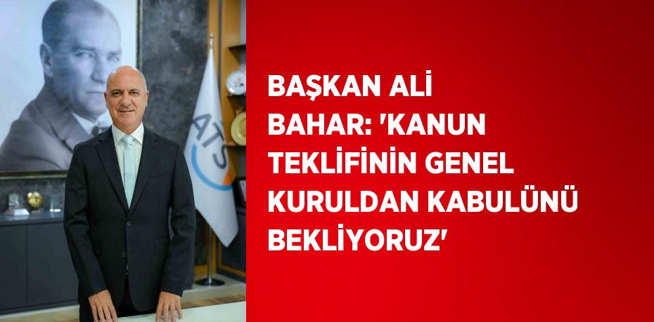 BAŞKAN ALİ BAHAR: 'KANUN TEKLİFİNİN GENEL KURULDAN KABULÜNÜ BEKLİYORUZ'