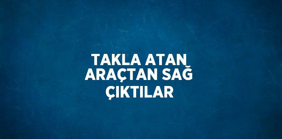 TAKLA ATAN ARAÇTAN SAĞ ÇIKTILAR