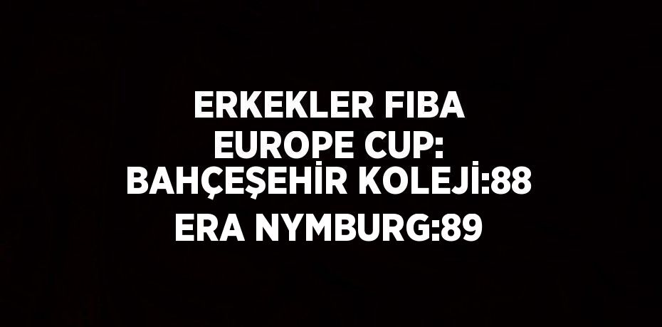 ERKEKLER FIBA EUROPE CUP: BAHÇEŞEHİR KOLEJİ:88 ERA NYMBURG:89