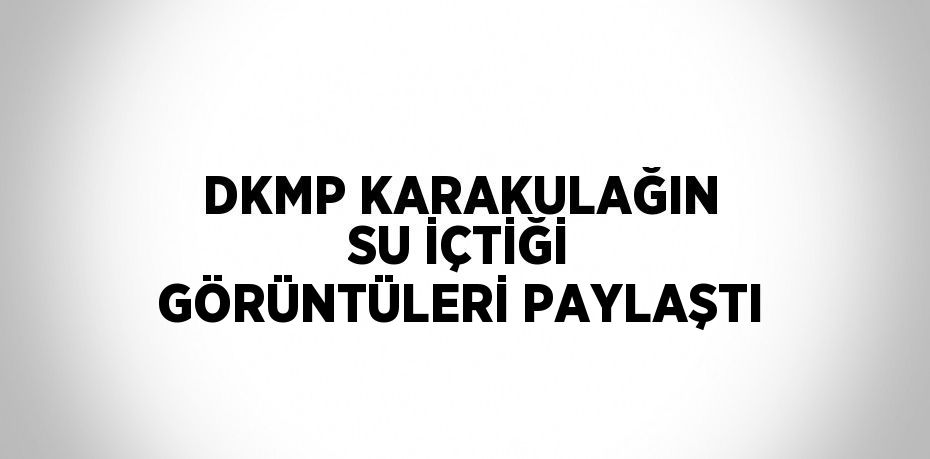 DKMP KARAKULAĞIN SU İÇTİĞİ GÖRÜNTÜLERİ PAYLAŞTI