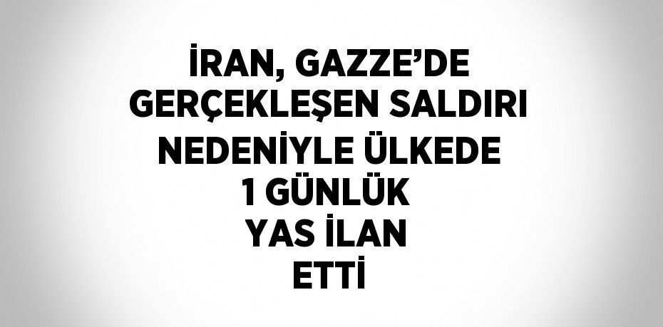 İRAN, GAZZE’DE GERÇEKLEŞEN SALDIRI NEDENİYLE ÜLKEDE 1 GÜNLÜK YAS İLAN ETTİ