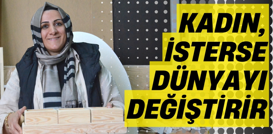 KADIN, İSTERSE  DÜNYAYI DEĞİŞTİRİR