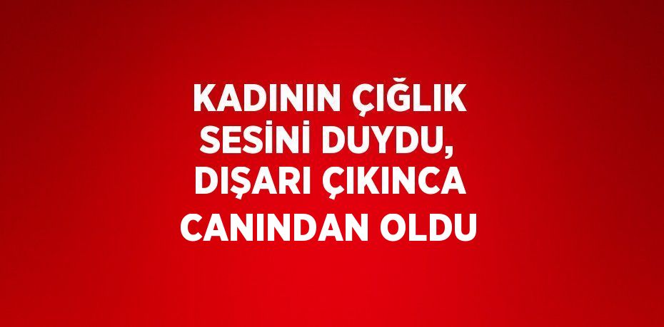 KADININ ÇIĞLIK SESİNİ DUYDU, DIŞARI ÇIKINCA CANINDAN OLDU