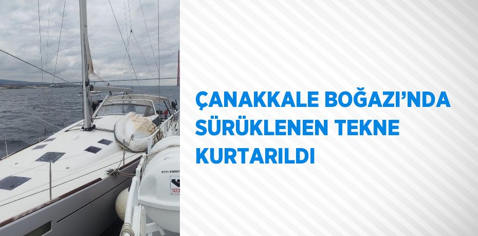 ÇANAKKALE BOĞAZI’NDA SÜRÜKLENEN TEKNE KURTARILDI