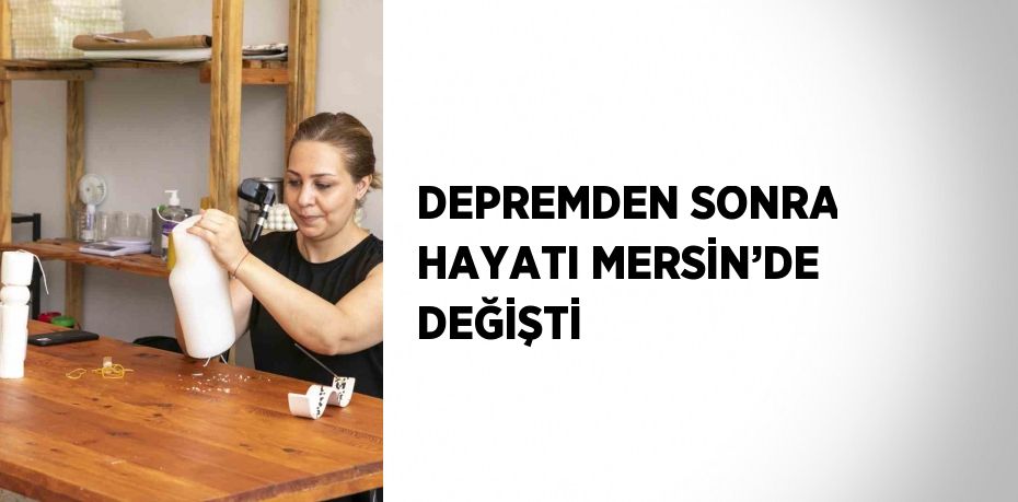 DEPREMDEN SONRA HAYATI MERSİN’DE DEĞİŞTİ