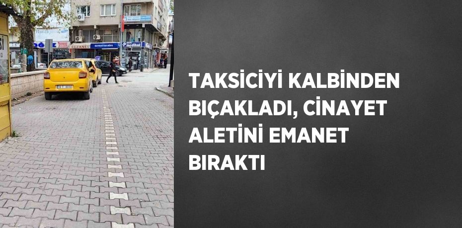 TAKSİCİYİ KALBİNDEN BIÇAKLADI, CİNAYET ALETİNİ EMANET BIRAKTI