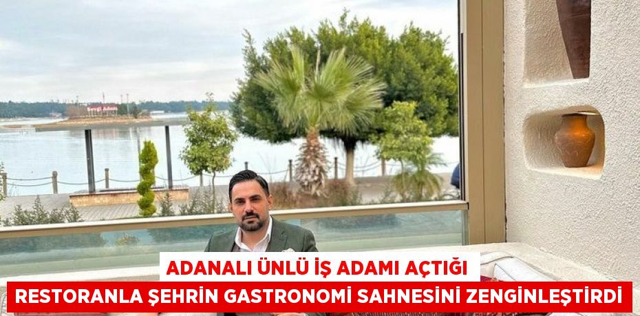 ADANALI ÜNLÜ İŞ ADAMI AÇTIĞI RESTORANLA ŞEHRİN GASTRONOMİ SAHNESİNİ ZENGİNLEŞTİRDİ